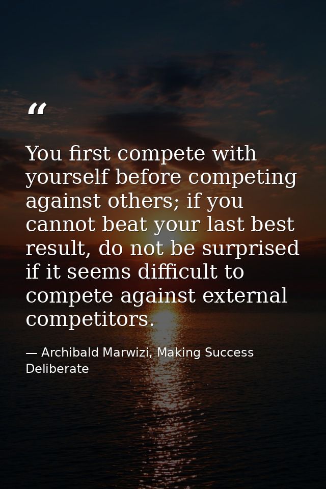You first compete with yourself before competing against others; if you cannot beat your last best result, do not be sur — Archibald Marwizi, Making Success Deliberate
