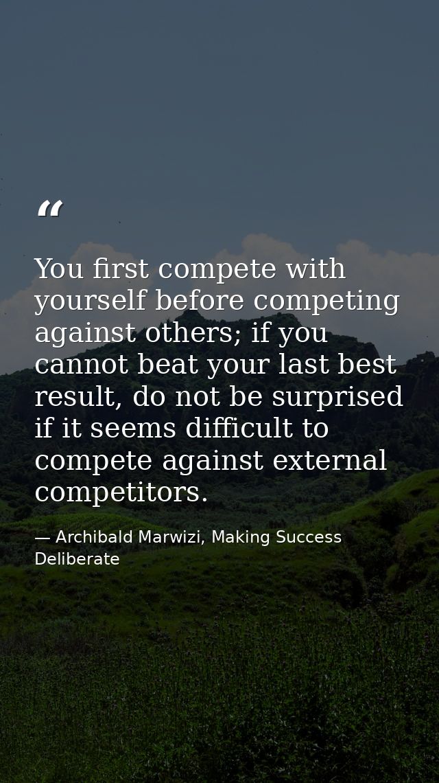 You first compete with yourself before competing against others; if you cannot beat your last best result, do not be sur — Archibald Marwizi, Making Success Deliberate