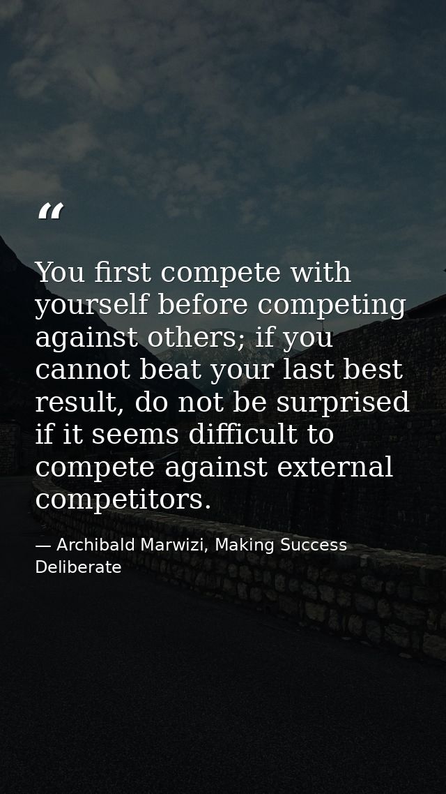 You first compete with yourself before competing against others; if you cannot beat your last best result, do not be sur — Archibald Marwizi, Making Success Deliberate