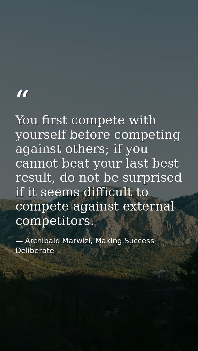 You first compete with yourself before competing against others; if you cannot beat your last best result, do not be sur — Archibald Marwizi, Making Success Deliberate