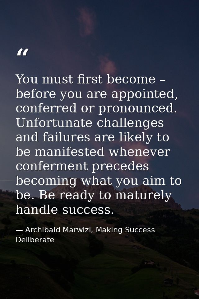 You must first become – before you are appointed, conferred or pronounced. Unfortunate challenges and failures are likel — Archibald Marwizi, Making Success Deliberate
