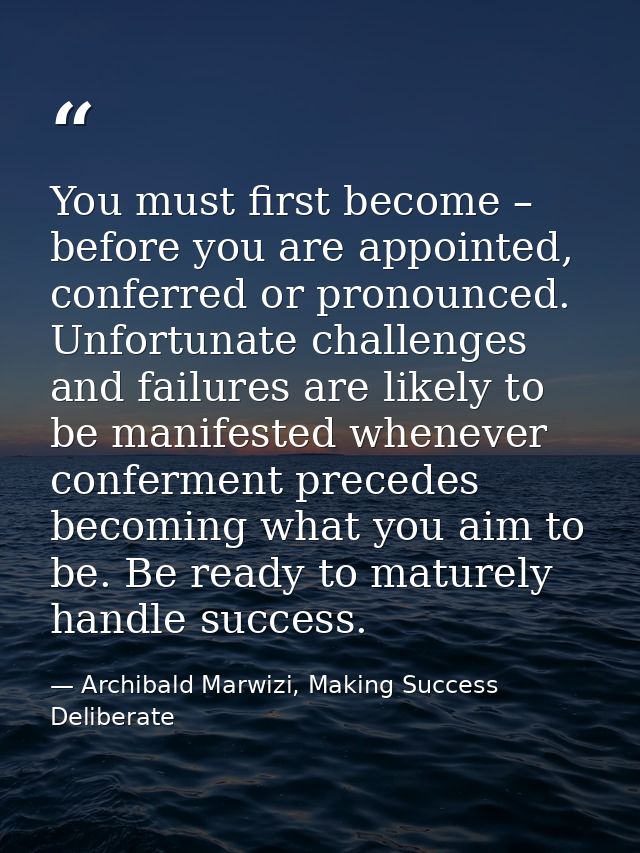 You must first become – before you are appointed, conferred or pronounced. Unfortunate challenges and failures are likel — Archibald Marwizi, Making Success Deliberate