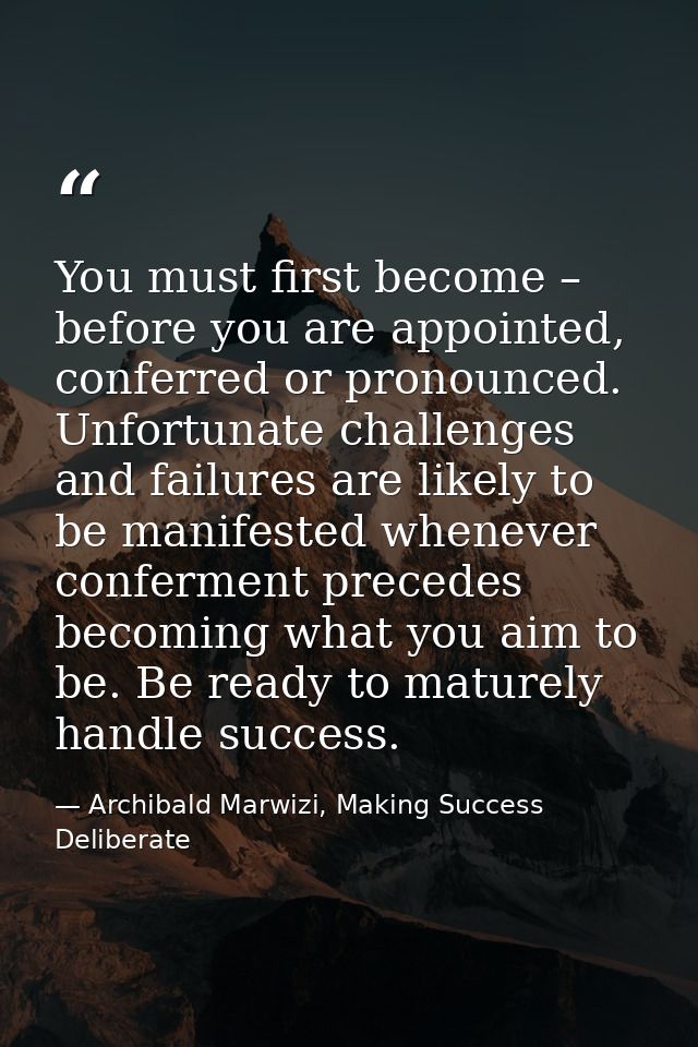 You must first become – before you are appointed, conferred or pronounced. Unfortunate challenges and failures are likel — Archibald Marwizi, Making Success Deliberate