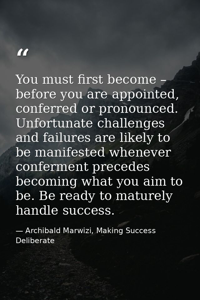 You must first become – before you are appointed, conferred or pronounced. Unfortunate challenges and failures are likel — Archibald Marwizi, Making Success Deliberate