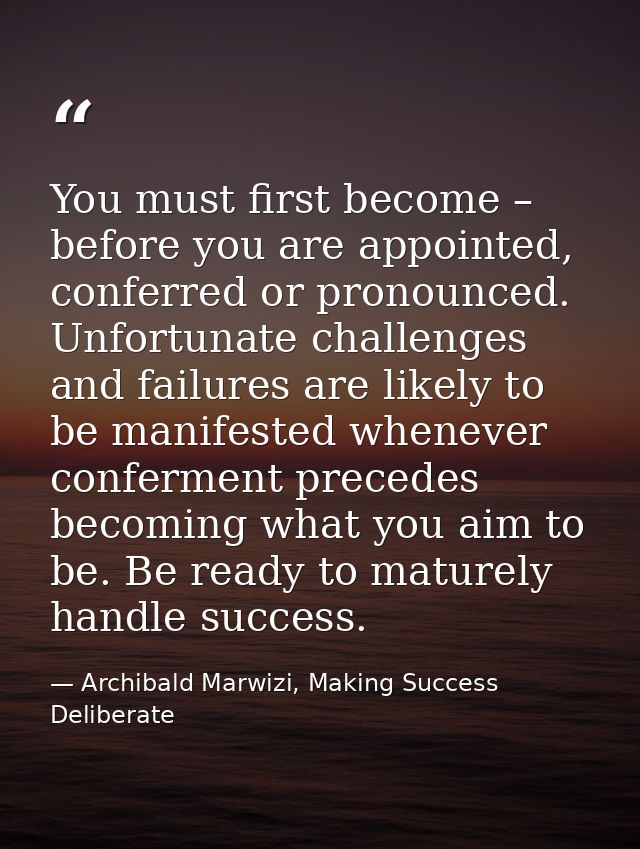 You must first become – before you are appointed, conferred or pronounced. Unfortunate challenges and failures are likel — Archibald Marwizi, Making Success Deliberate