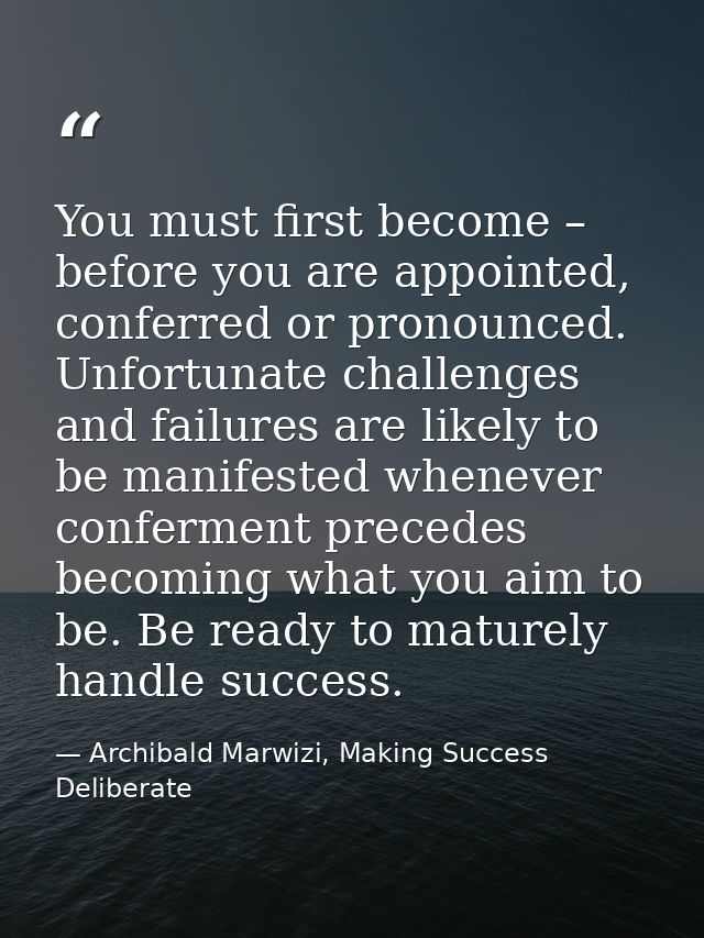 You must first become – before you are appointed, conferred or pronounced. Unfortunate challenges and failures are likel — Archibald Marwizi, Making Success Deliberate