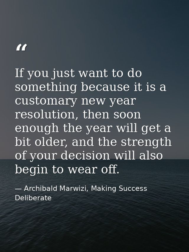 If you just want to do something because it is a customary new year resolution, then soon enough the year will get a bit — Archibald Marwizi, Making Success Deliberate