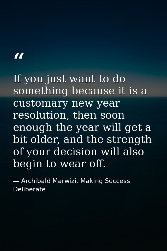 If you just want to do something because it is a customary new year resolution, then soon enough the year will get a bit — Archibald Marwizi, Making Success Deliberate