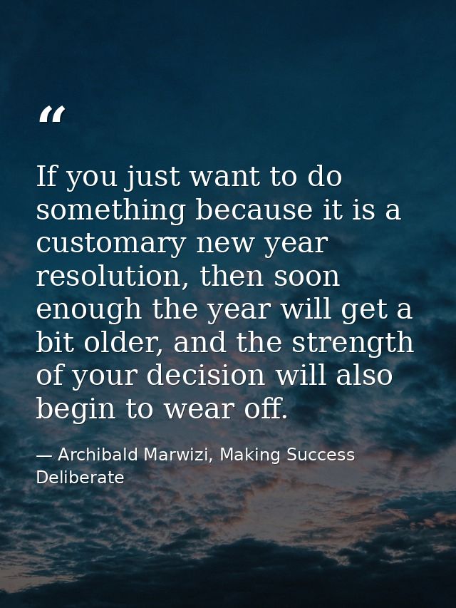 If you just want to do something because it is a customary new year resolution, then soon enough the year will get a bit — Archibald Marwizi, Making Success Deliberate