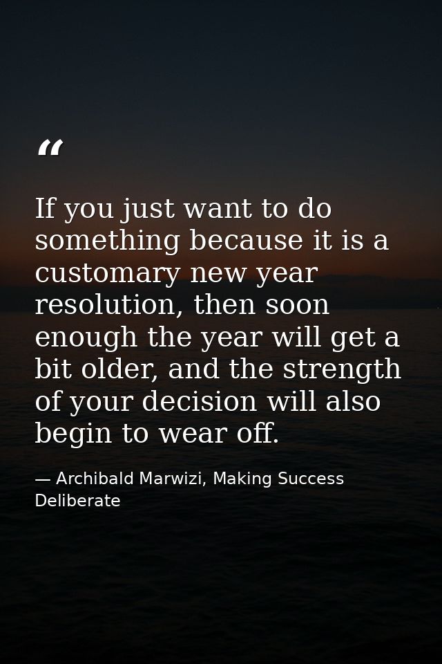 If you just want to do something because it is a customary new year resolution, then soon enough the year will get a bit — Archibald Marwizi, Making Success Deliberate