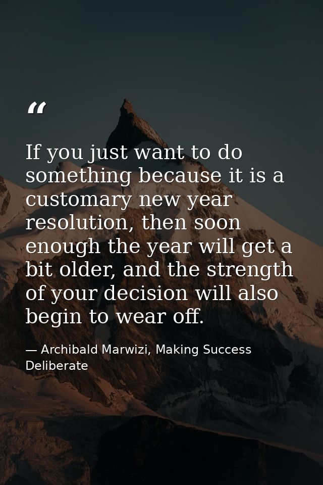 If you just want to do something because it is a customary new year resolution, then soon enough the year will get a bit — Archibald Marwizi, Making Success Deliberate