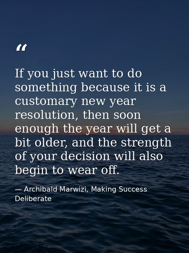 If you just want to do something because it is a customary new year resolution, then soon enough the year will get a bit — Archibald Marwizi, Making Success Deliberate