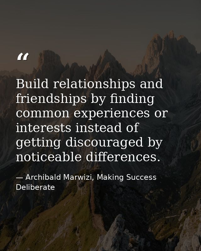 Build relationships and friendships by finding common experiences or interests instead of getting discouraged by noticea — Archibald Marwizi, Making Success Deliberate