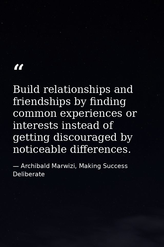 Build relationships and friendships by finding common experiences or interests instead of getting discouraged by noticea — Archibald Marwizi, Making Success Deliberate