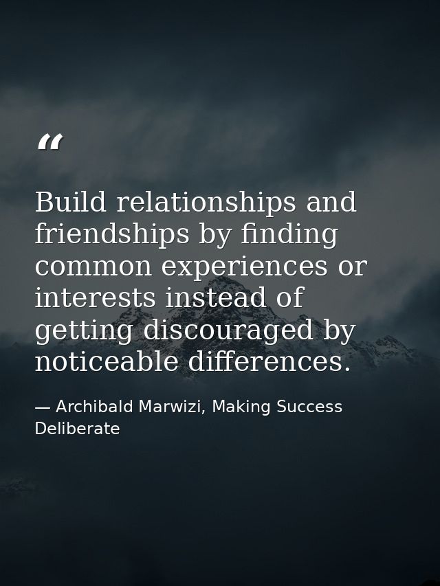 Build relationships and friendships by finding common experiences or interests instead of getting discouraged by noticea — Archibald Marwizi, Making Success Deliberate