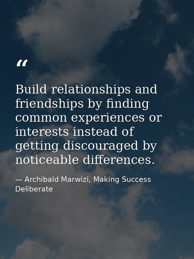 Build relationships and friendships by finding common experiences or interests instead of getting discouraged by noticea — Archibald Marwizi, Making Success Deliberate