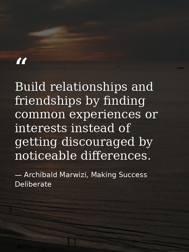Build relationships and friendships by finding common experiences or interests instead of getting discouraged by noticea — Archibald Marwizi, Making Success Deliberate