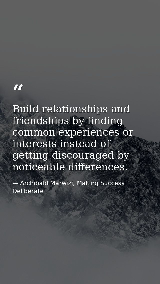 Build relationships and friendships by finding common experiences or interests instead of getting discouraged by noticea — Archibald Marwizi, Making Success Deliberate