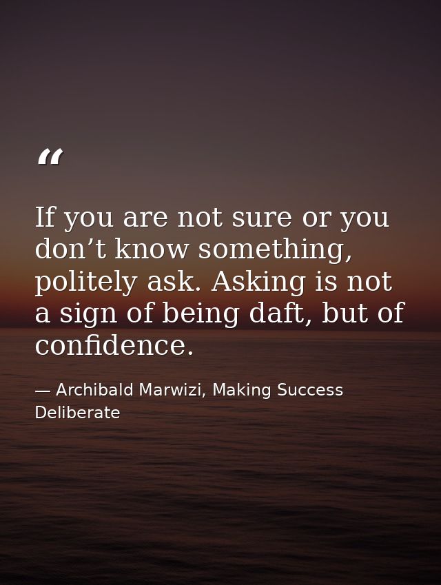 If you are not sure or you don’t know something, politely ask. Asking is not a sign of being daft, but of confidence. — Archibald Marwizi, Making Success Deliberate