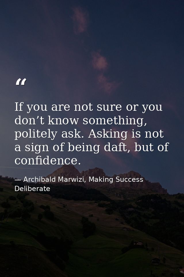 If you are not sure or you don’t know something, politely ask. Asking is not a sign of being daft, but of confidence. — Archibald Marwizi, Making Success Deliberate