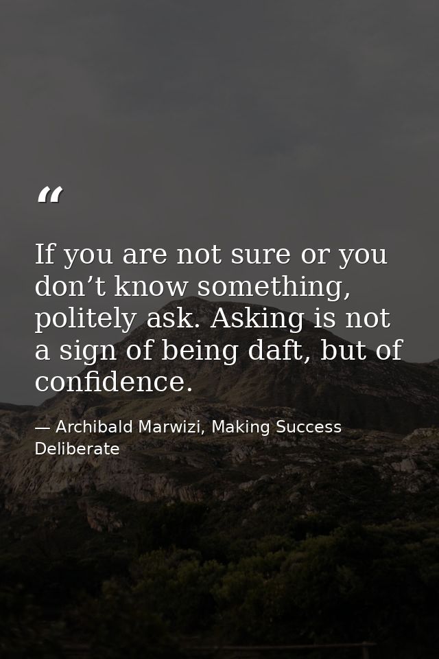 If you are not sure or you don’t know something, politely ask. Asking is not a sign of being daft, but of confidence. — Archibald Marwizi, Making Success Deliberate