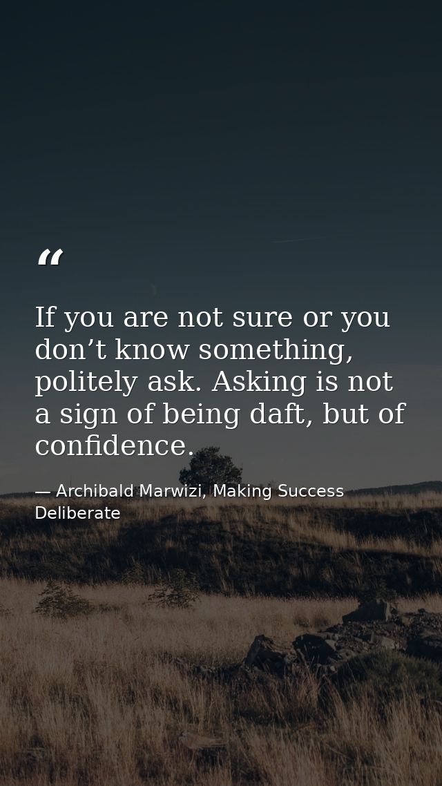 If you are not sure or you don’t know something, politely ask. Asking is not a sign of being daft, but of confidence. — Archibald Marwizi, Making Success Deliberate