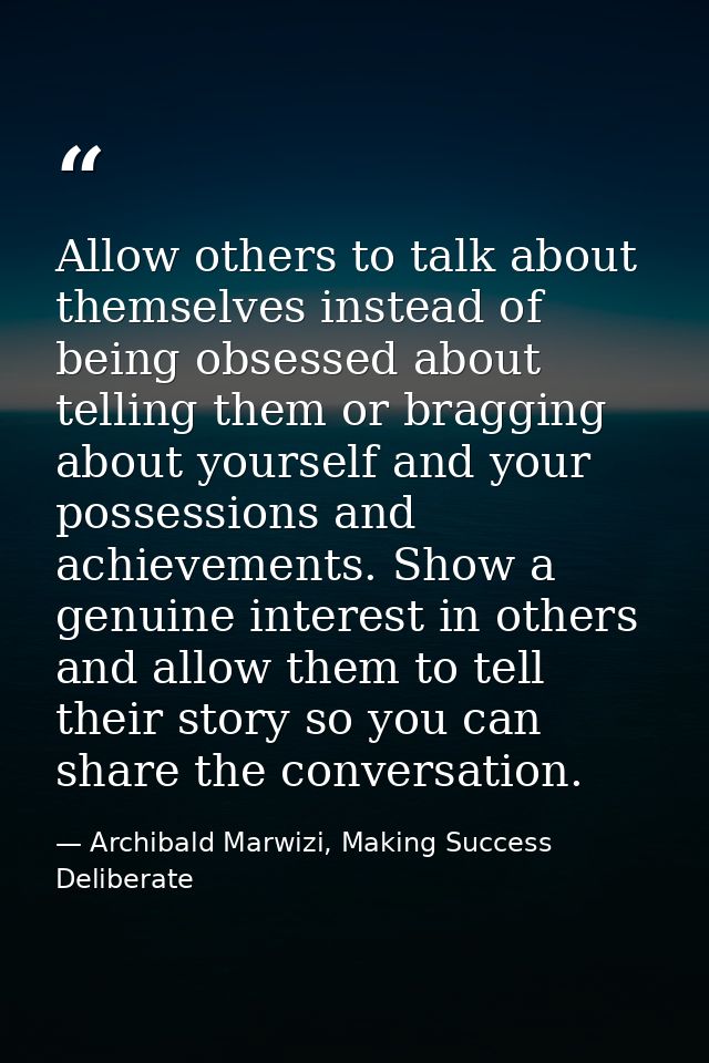 Allow others to talk about themselves instead of being obsessed about telling them or bragging about yourself and your p — Archibald Marwizi, Making Success Deliberate