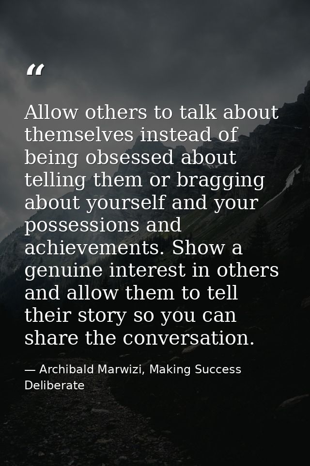 Allow others to talk about themselves instead of being obsessed about telling them or bragging about yourself and your p — Archibald Marwizi, Making Success Deliberate