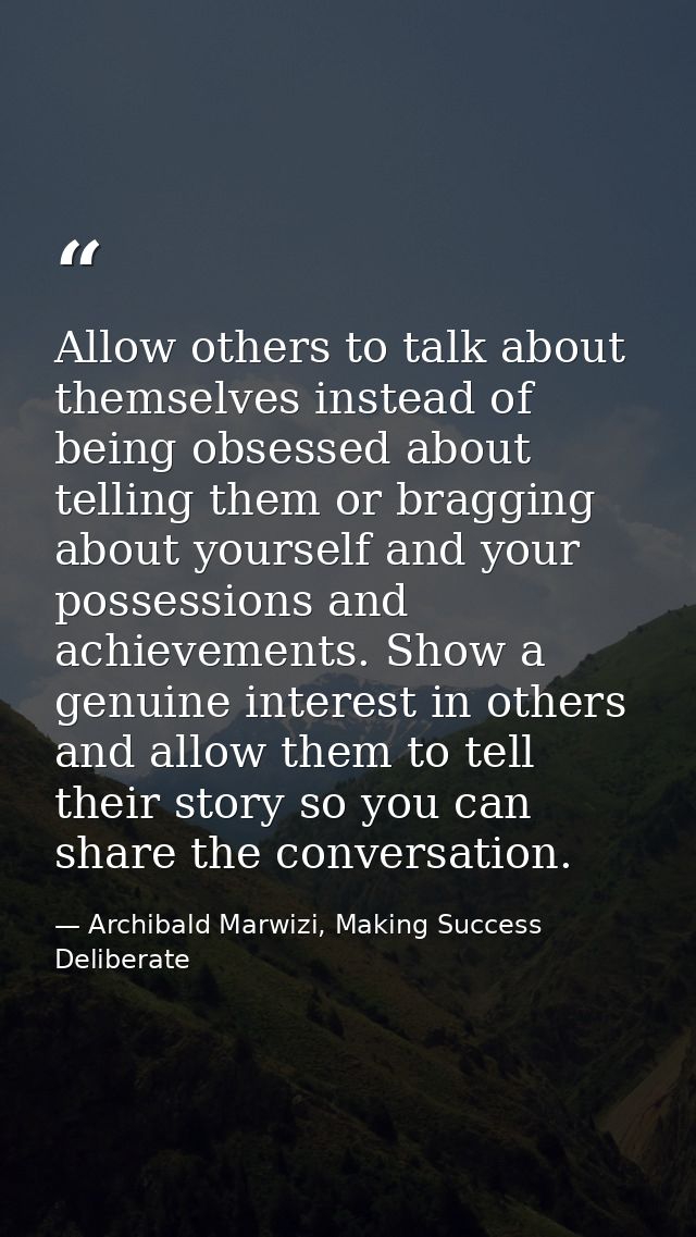 Allow others to talk about themselves instead of being obsessed about telling them or bragging about yourself and your p — Archibald Marwizi, Making Success Deliberate