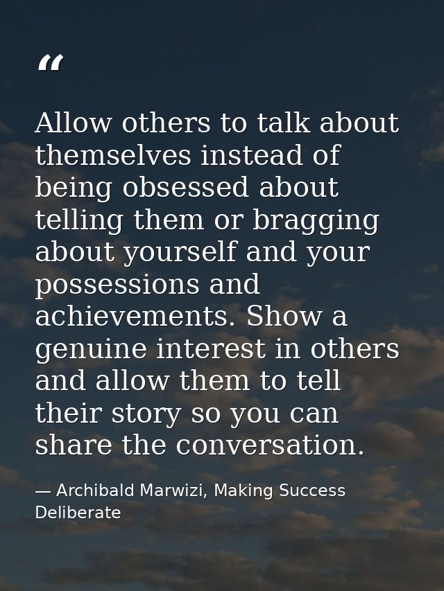Allow others to talk about themselves instead of being obsessed about telling them or bragging about yourself and your p — Archibald Marwizi, Making Success Deliberate