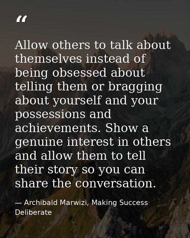Allow others to talk about themselves instead of being obsessed about telling them or bragging about yourself and your p — Archibald Marwizi, Making Success Deliberate