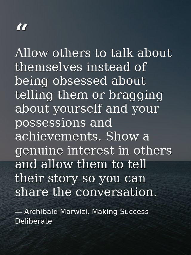 Allow others to talk about themselves instead of being obsessed about telling them or bragging about yourself and your p — Archibald Marwizi, Making Success Deliberate