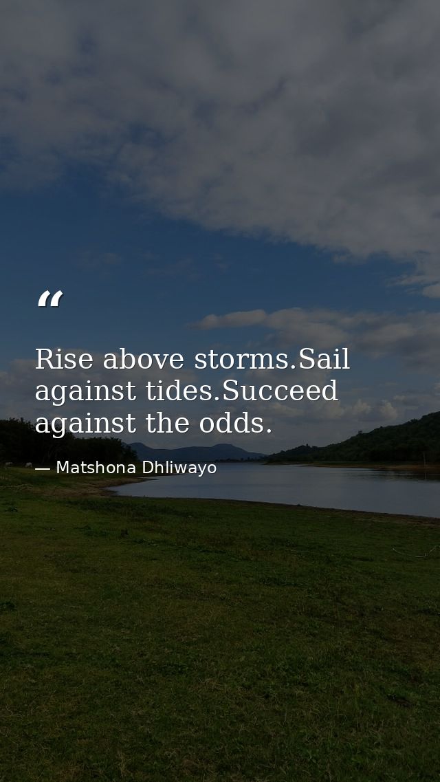 Rise above storms.Sail against tides.Succeed against the odds. — Matshona Dhliwayo