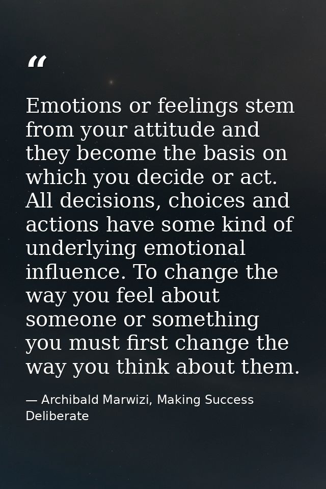 Emotions or feelings stem from your attitude and they become the basis on which you decide or act. All decisions, choice — Archibald Marwizi, Making Success Deliberate