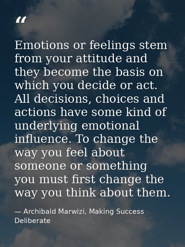 Emotions or feelings stem from your attitude and they become the basis on which you decide or act. All decisions, choice — Archibald Marwizi, Making Success Deliberate