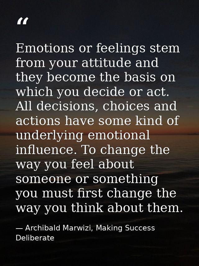 Emotions or feelings stem from your attitude and they become the basis on which you decide or act. All decisions, choice — Archibald Marwizi, Making Success Deliberate