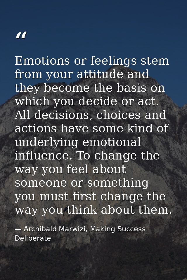 Emotions or feelings stem from your attitude and they become the basis on which you decide or act. All decisions, choice — Archibald Marwizi, Making Success Deliberate