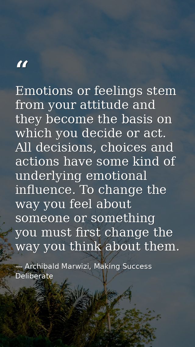 Emotions or feelings stem from your attitude and they become the basis on which you decide or act. All decisions, choice — Archibald Marwizi, Making Success Deliberate