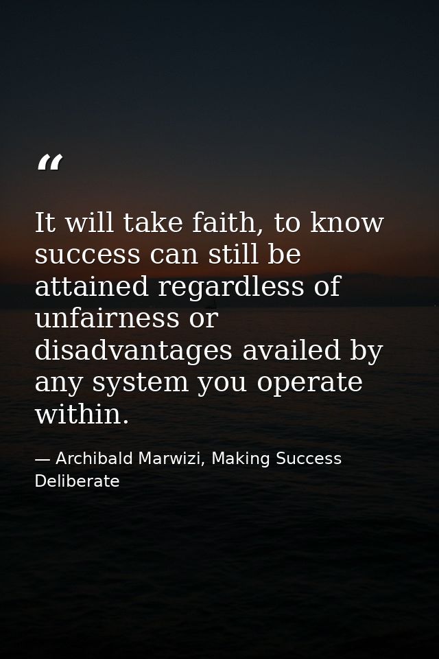 It will take faith, to know success can still be attained regardless of unfairness or disadvantages availed by any syste — Archibald Marwizi, Making Success Deliberate
