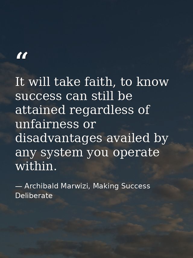 It will take faith, to know success can still be attained regardless of unfairness or disadvantages availed by any syste — Archibald Marwizi, Making Success Deliberate