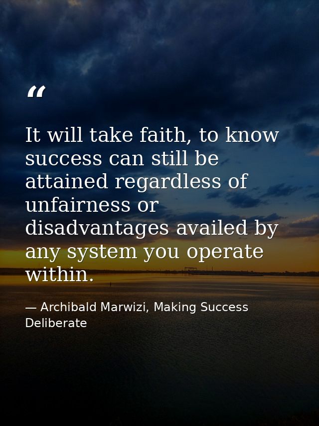 It will take faith, to know success can still be attained regardless of unfairness or disadvantages availed by any syste — Archibald Marwizi, Making Success Deliberate