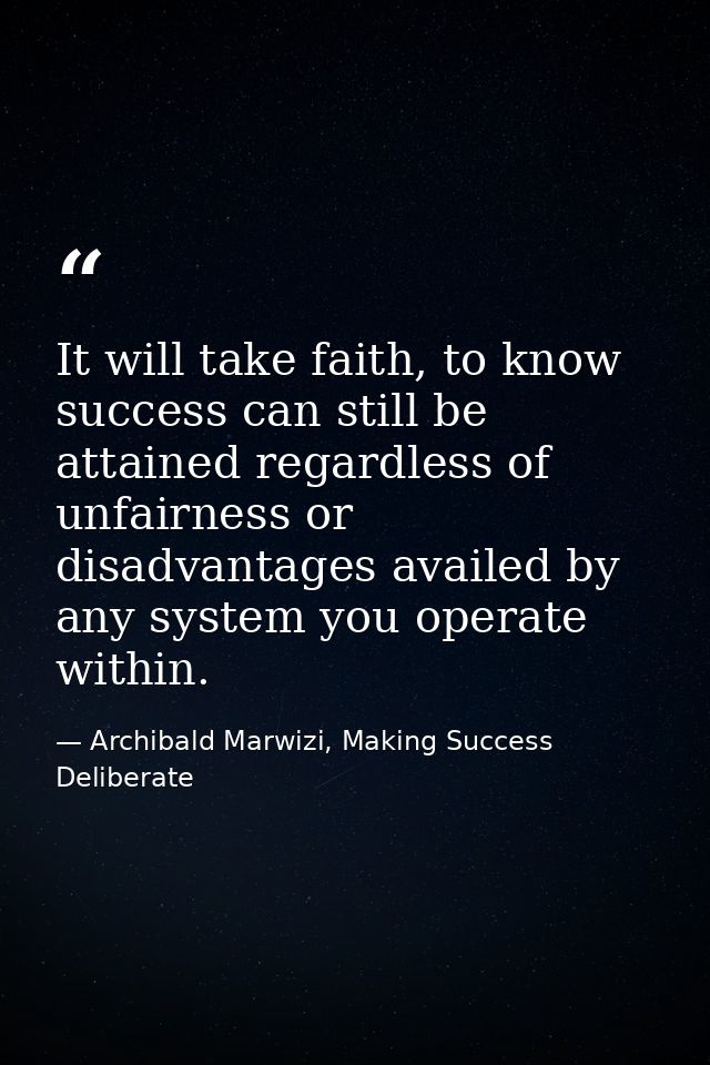 It will take faith, to know success can still be attained regardless of unfairness or disadvantages availed by any syste — Archibald Marwizi, Making Success Deliberate