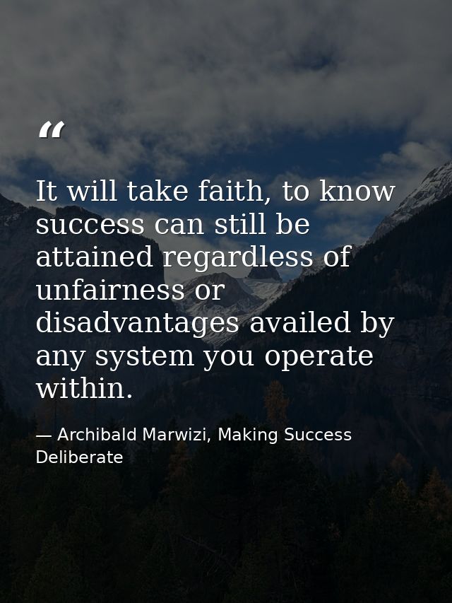 It will take faith, to know success can still be attained regardless of unfairness or disadvantages availed by any syste — Archibald Marwizi, Making Success Deliberate