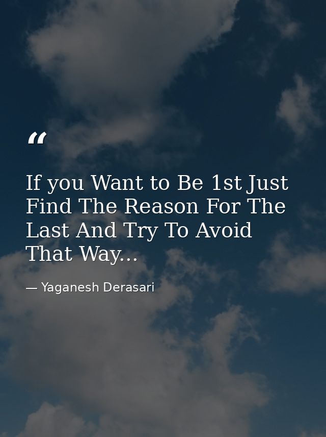 If you Want to Be 1st Just Find The Reason For The Last And Try To Avoid That Way... — Yaganesh Derasari