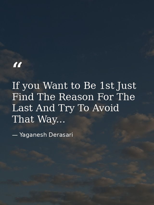 If you Want to Be 1st Just Find The Reason For The Last And Try To Avoid That Way... — Yaganesh Derasari