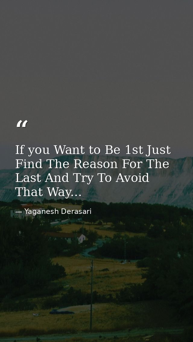If you Want to Be 1st Just Find The Reason For The Last And Try To Avoid That Way... — Yaganesh Derasari