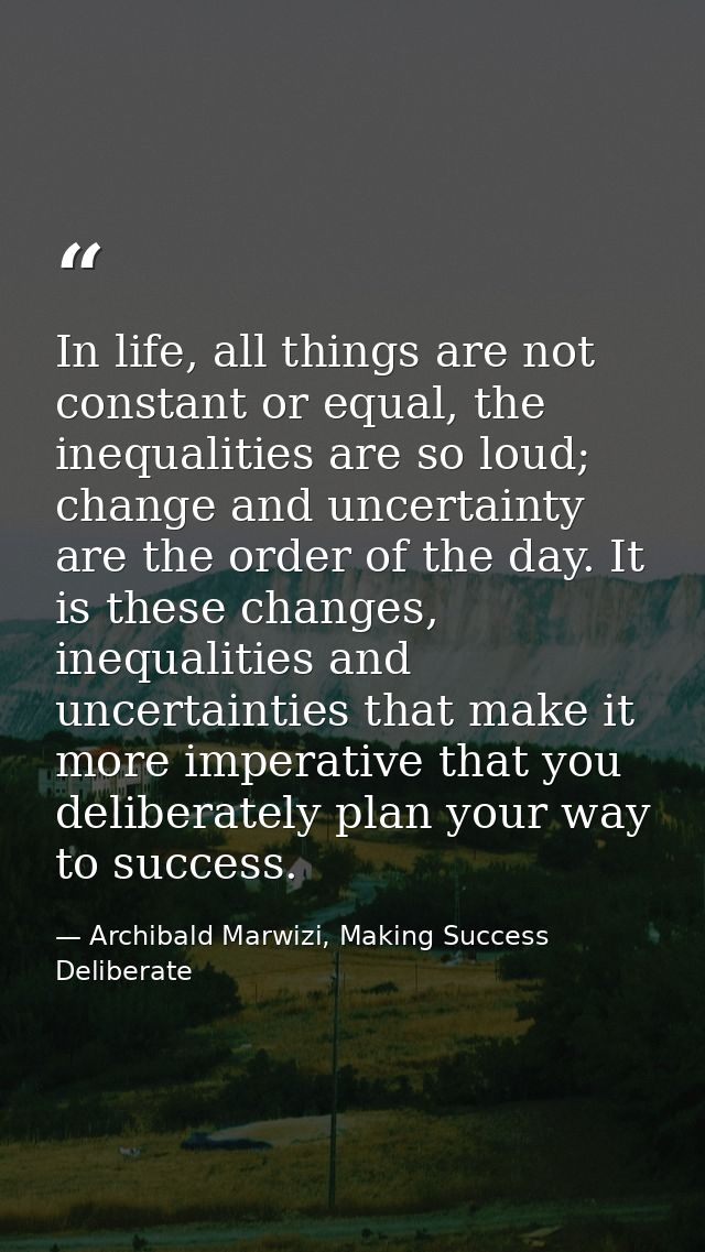 In life, all things are not constant or equal, the inequalities are so loud; change and uncertainty are the order of the — Archibald Marwizi, Making Success Deliberate