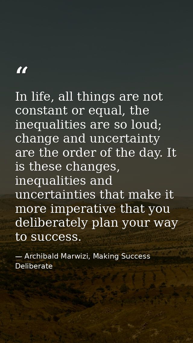 In life, all things are not constant or equal, the inequalities are so loud; change and uncertainty are the order of the — Archibald Marwizi, Making Success Deliberate