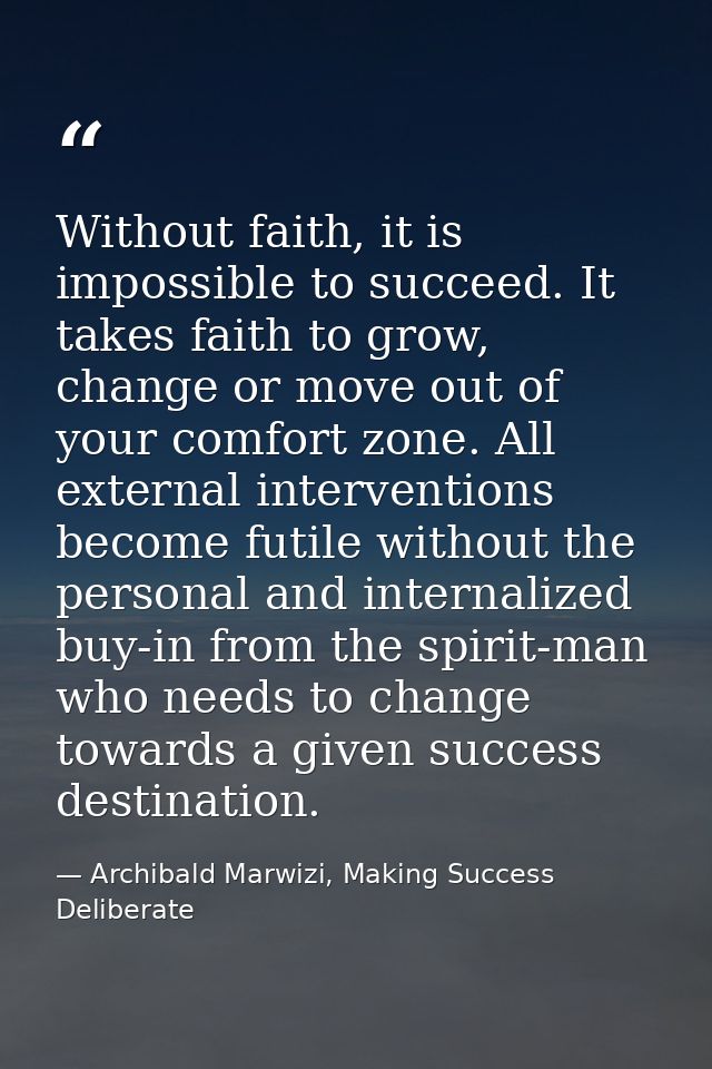 Without faith, it is impossible to succeed. It takes faith to grow, change or move out of your comfort zone. All externa — Archibald Marwizi, Making Success Deliberate