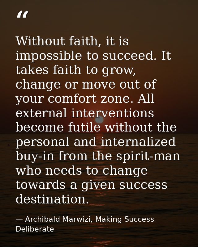 Without faith, it is impossible to succeed. It takes faith to grow, change or move out of your comfort zone. All externa — Archibald Marwizi, Making Success Deliberate